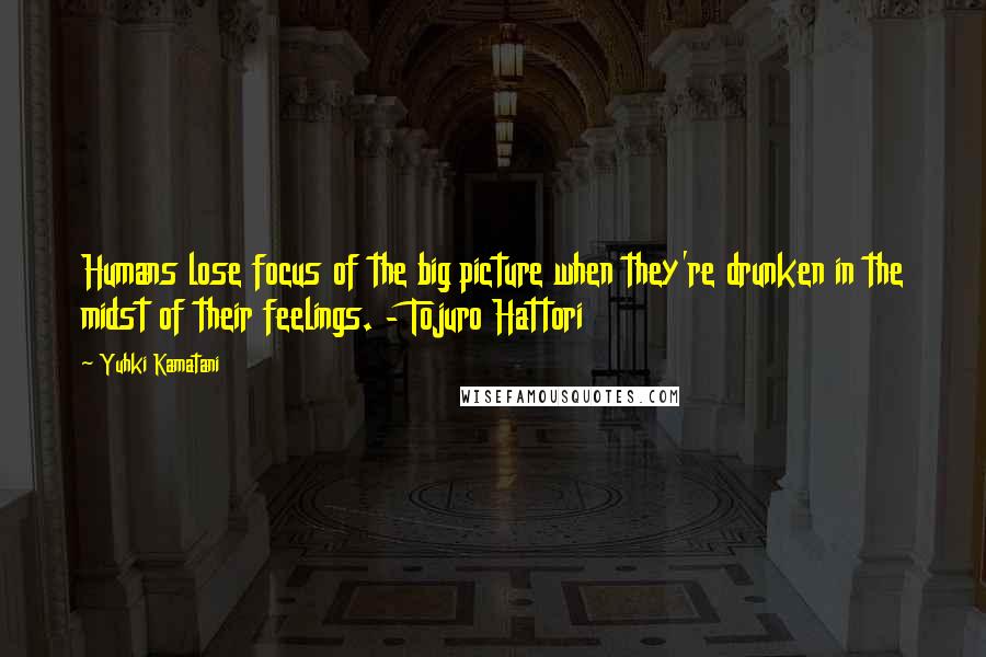 Yuhki Kamatani Quotes: Humans lose focus of the big picture when they're drunken in the midst of their feelings. - Tojuro Hattori