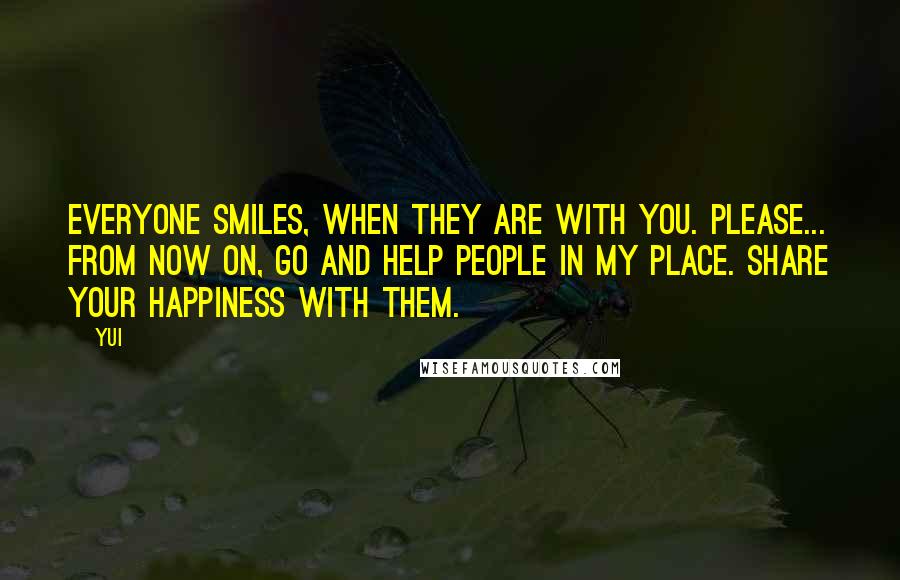 YUI Quotes: Everyone smiles, when they are with you. Please... from now on, go and help people in my place. Share your happiness with them.