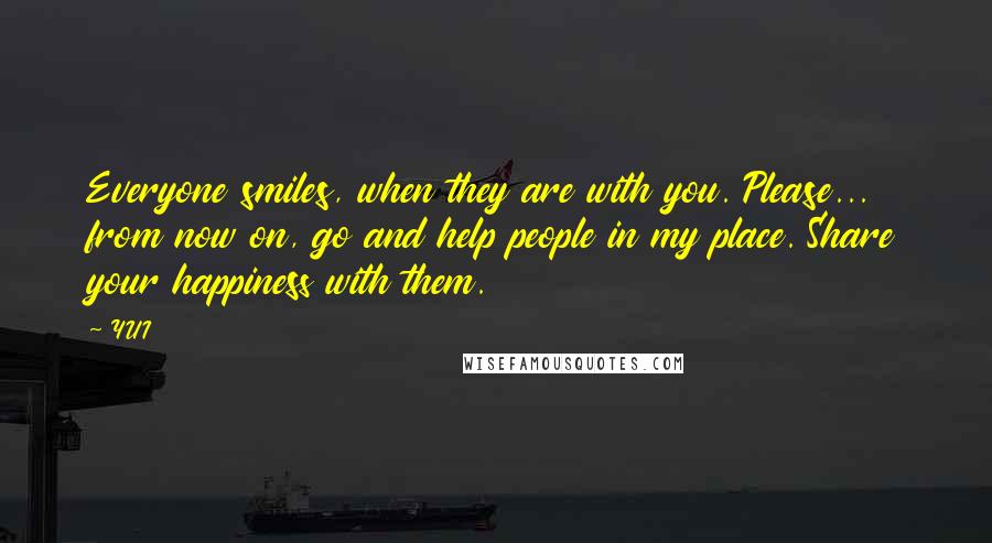 YUI Quotes: Everyone smiles, when they are with you. Please... from now on, go and help people in my place. Share your happiness with them.