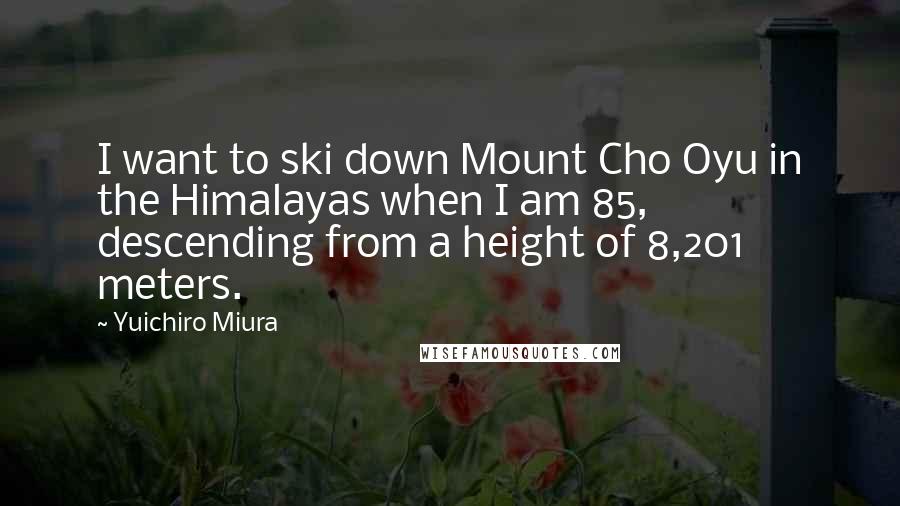 Yuichiro Miura Quotes: I want to ski down Mount Cho Oyu in the Himalayas when I am 85, descending from a height of 8,201 meters.
