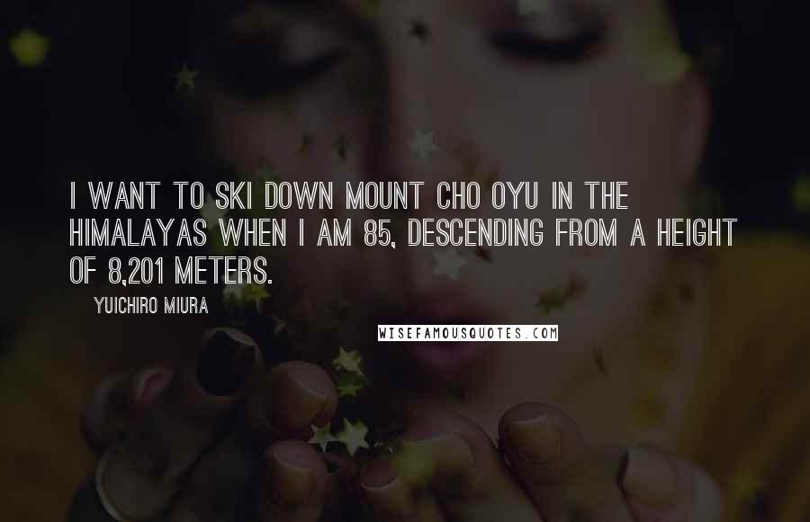 Yuichiro Miura Quotes: I want to ski down Mount Cho Oyu in the Himalayas when I am 85, descending from a height of 8,201 meters.