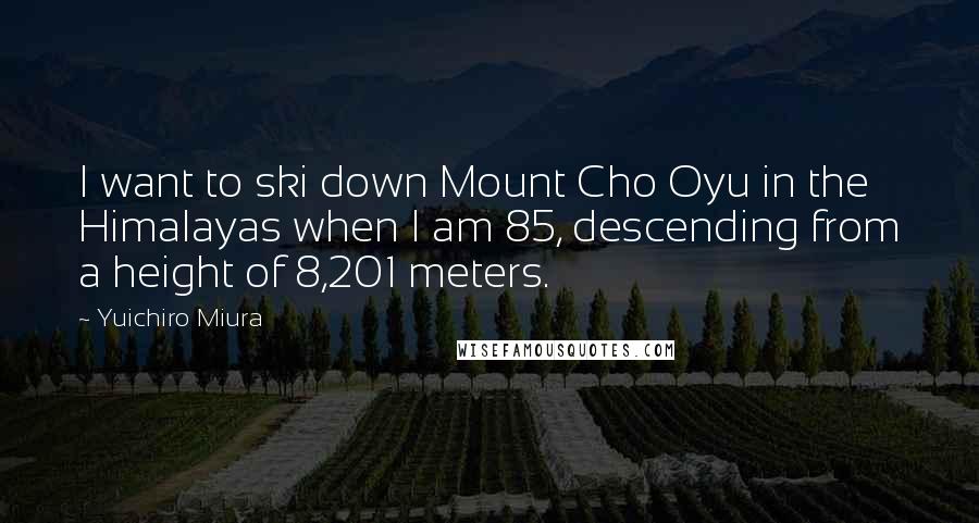 Yuichiro Miura Quotes: I want to ski down Mount Cho Oyu in the Himalayas when I am 85, descending from a height of 8,201 meters.