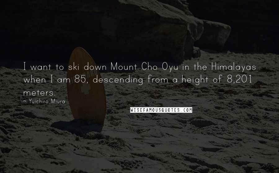 Yuichiro Miura Quotes: I want to ski down Mount Cho Oyu in the Himalayas when I am 85, descending from a height of 8,201 meters.