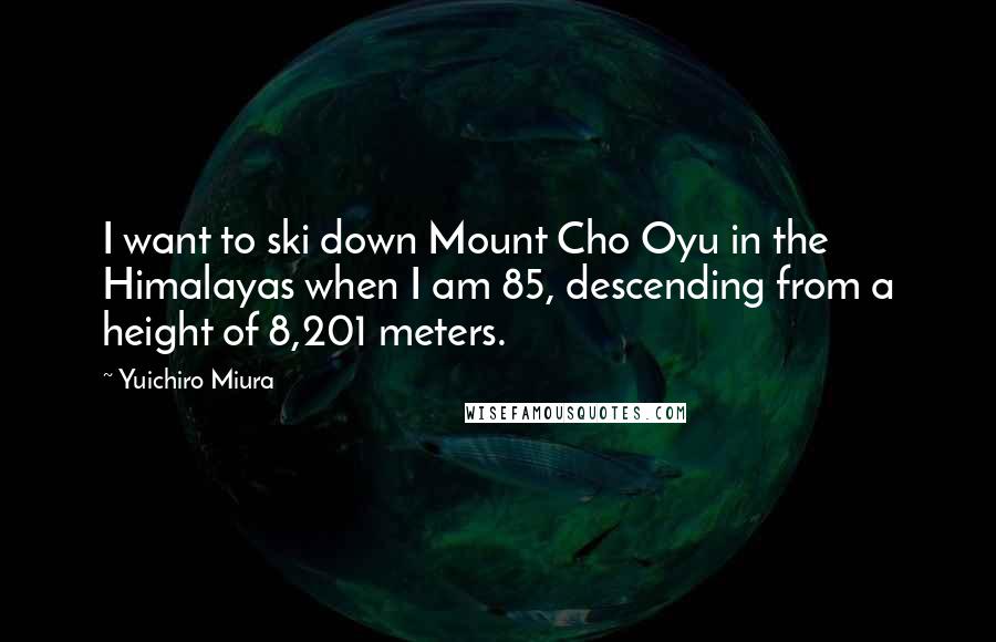 Yuichiro Miura Quotes: I want to ski down Mount Cho Oyu in the Himalayas when I am 85, descending from a height of 8,201 meters.