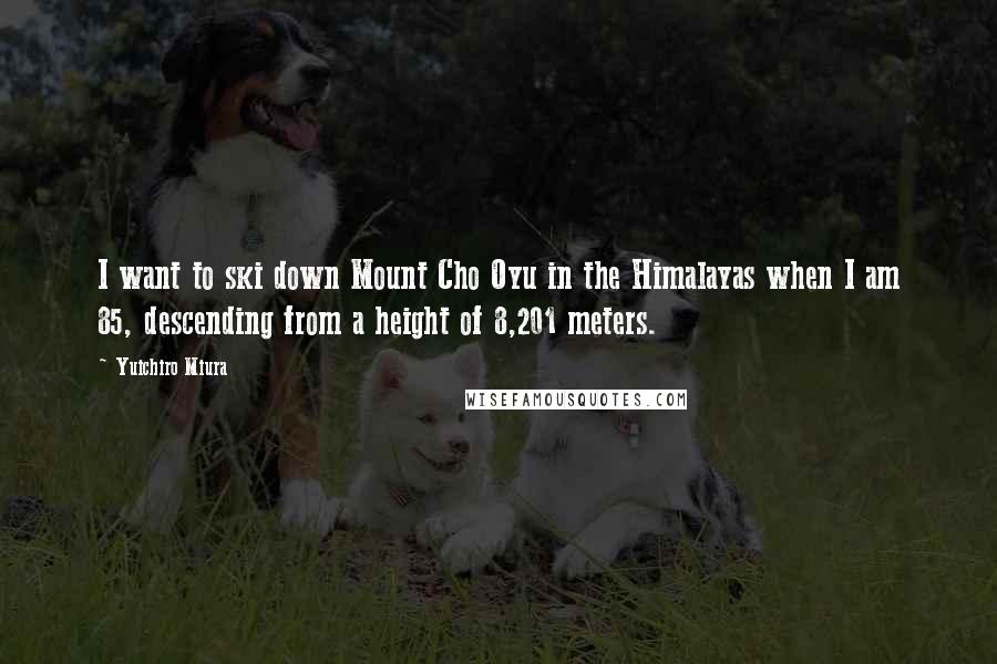 Yuichiro Miura Quotes: I want to ski down Mount Cho Oyu in the Himalayas when I am 85, descending from a height of 8,201 meters.