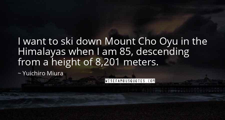Yuichiro Miura Quotes: I want to ski down Mount Cho Oyu in the Himalayas when I am 85, descending from a height of 8,201 meters.