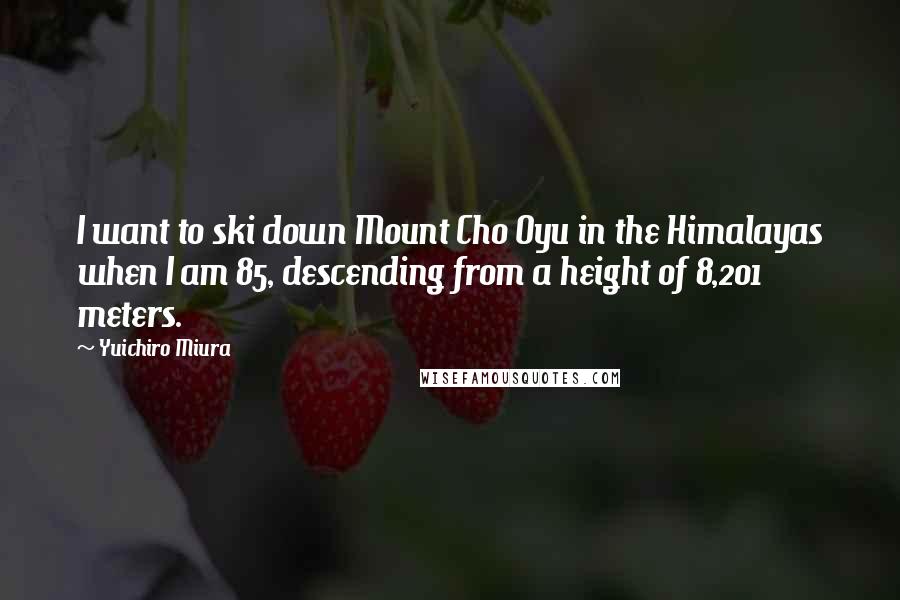 Yuichiro Miura Quotes: I want to ski down Mount Cho Oyu in the Himalayas when I am 85, descending from a height of 8,201 meters.