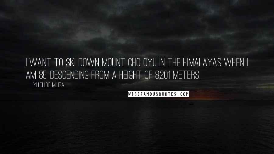 Yuichiro Miura Quotes: I want to ski down Mount Cho Oyu in the Himalayas when I am 85, descending from a height of 8,201 meters.