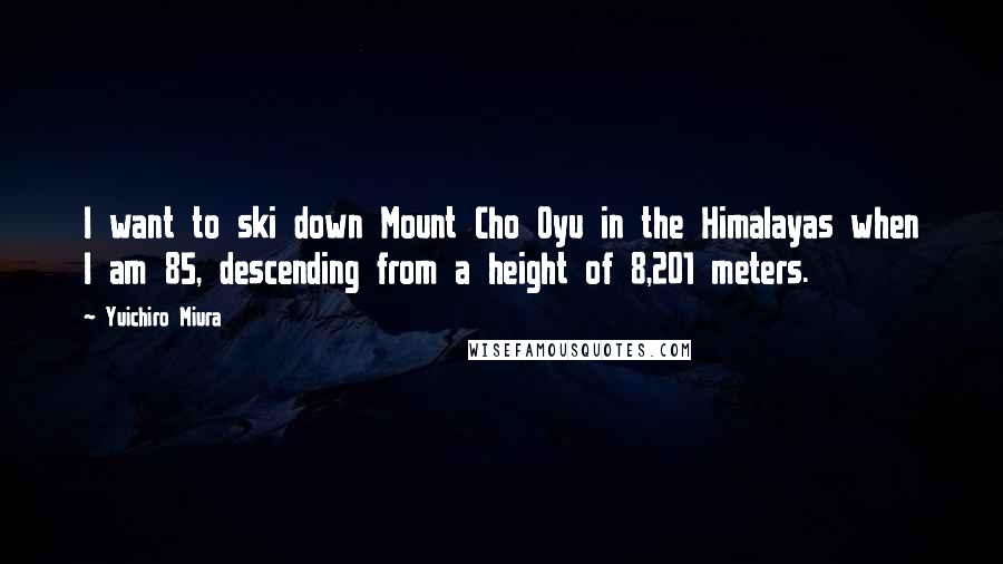 Yuichiro Miura Quotes: I want to ski down Mount Cho Oyu in the Himalayas when I am 85, descending from a height of 8,201 meters.