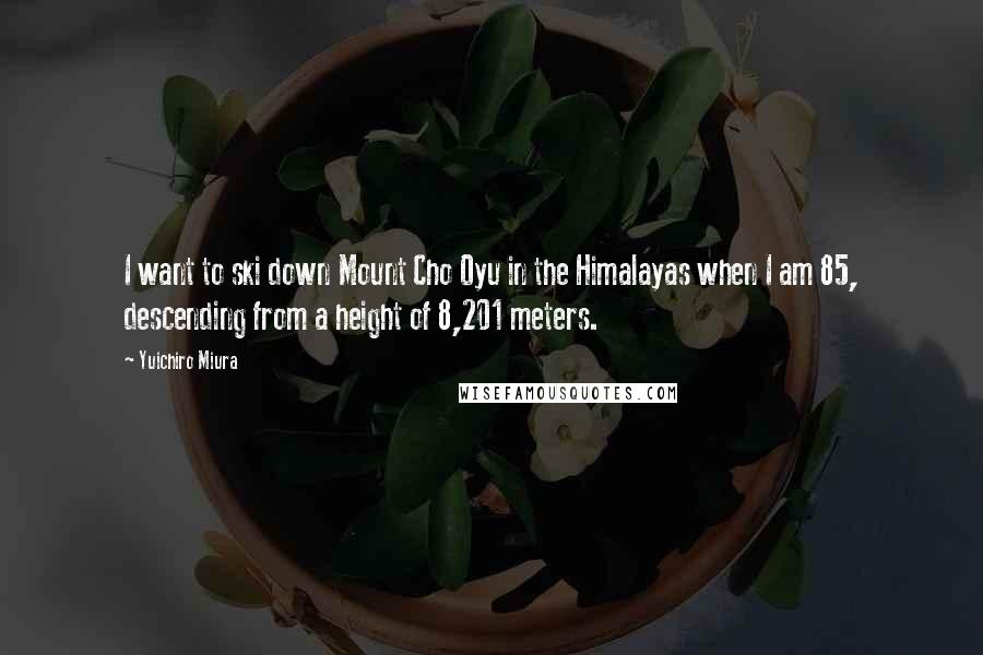 Yuichiro Miura Quotes: I want to ski down Mount Cho Oyu in the Himalayas when I am 85, descending from a height of 8,201 meters.