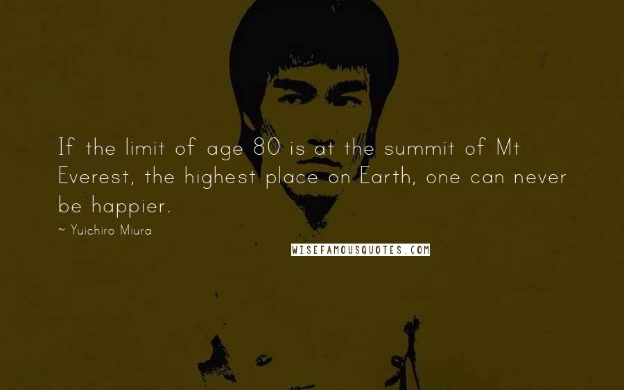 Yuichiro Miura Quotes: If the limit of age 80 is at the summit of Mt Everest, the highest place on Earth, one can never be happier.