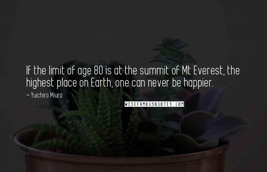 Yuichiro Miura Quotes: If the limit of age 80 is at the summit of Mt Everest, the highest place on Earth, one can never be happier.