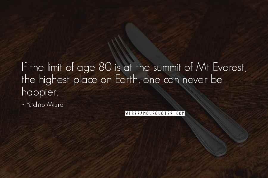 Yuichiro Miura Quotes: If the limit of age 80 is at the summit of Mt Everest, the highest place on Earth, one can never be happier.