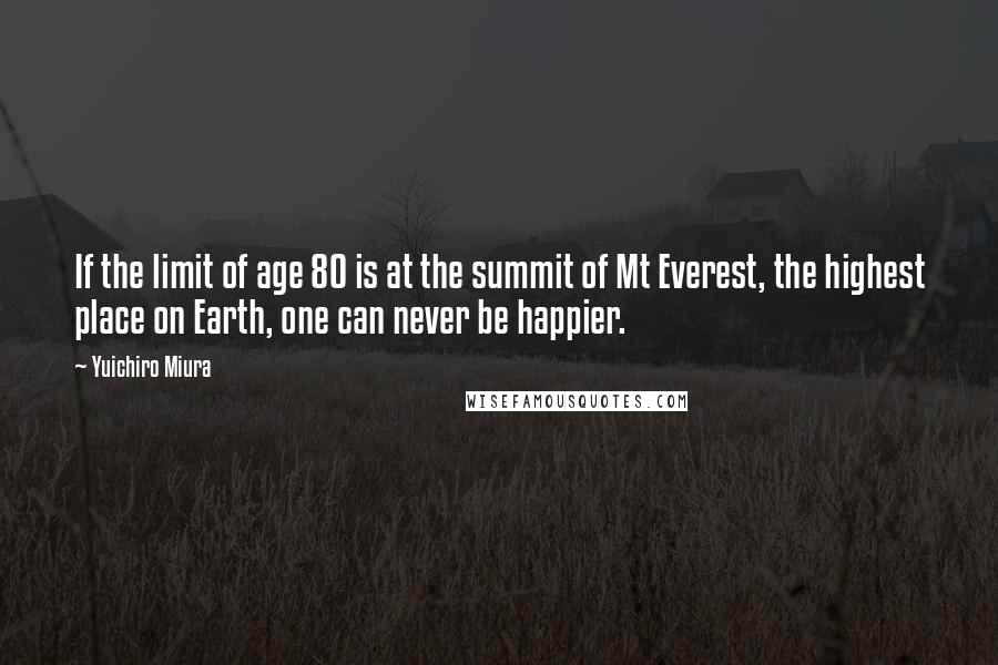 Yuichiro Miura Quotes: If the limit of age 80 is at the summit of Mt Everest, the highest place on Earth, one can never be happier.