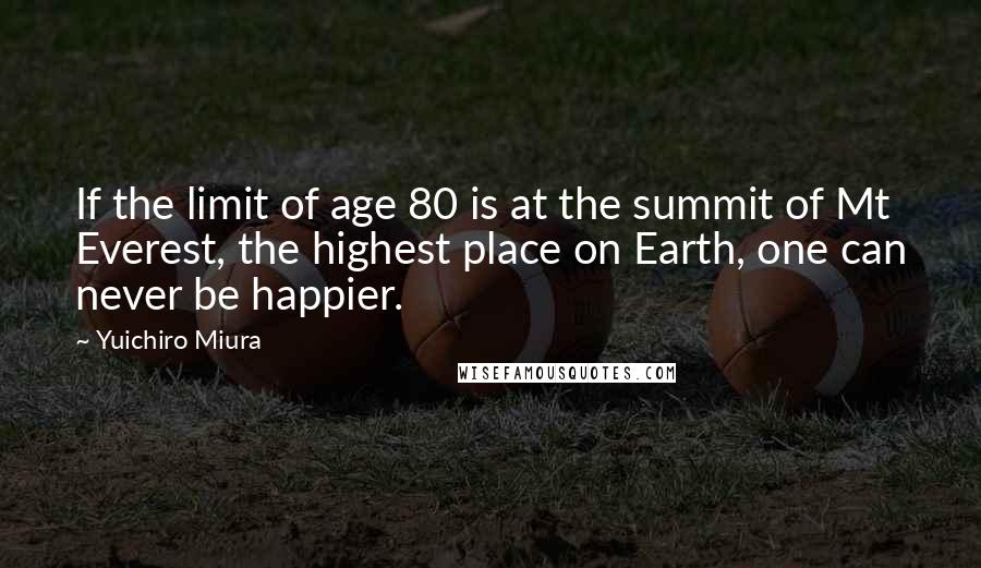 Yuichiro Miura Quotes: If the limit of age 80 is at the summit of Mt Everest, the highest place on Earth, one can never be happier.