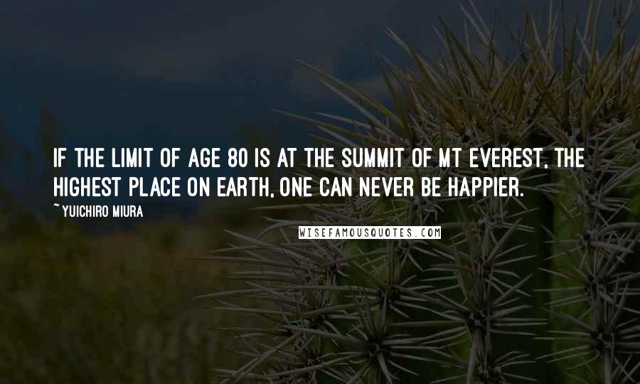 Yuichiro Miura Quotes: If the limit of age 80 is at the summit of Mt Everest, the highest place on Earth, one can never be happier.