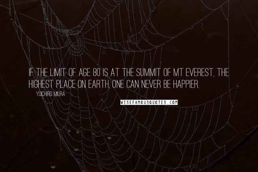 Yuichiro Miura Quotes: If the limit of age 80 is at the summit of Mt Everest, the highest place on Earth, one can never be happier.