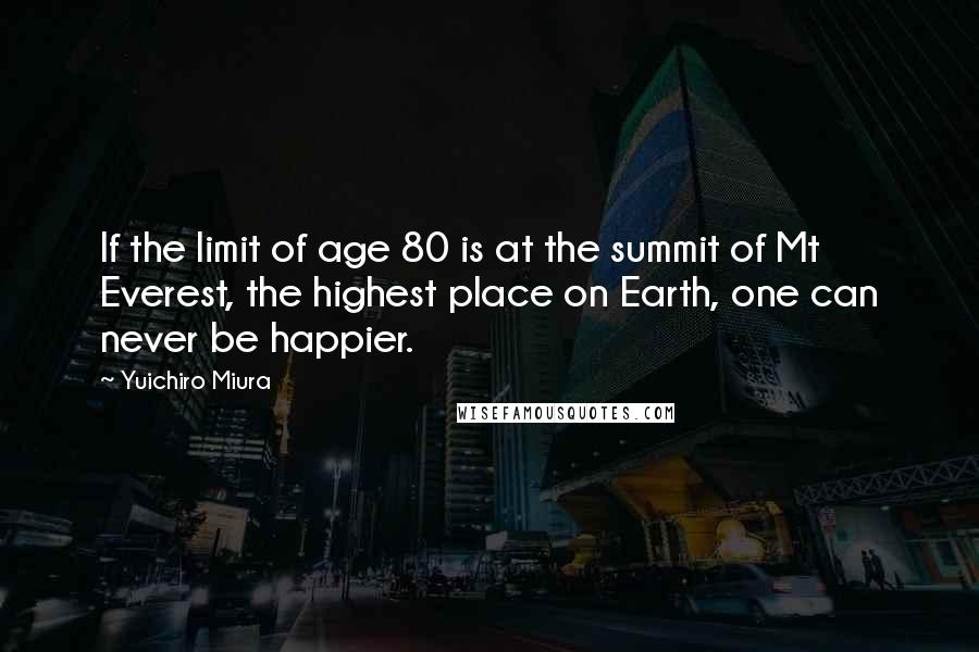 Yuichiro Miura Quotes: If the limit of age 80 is at the summit of Mt Everest, the highest place on Earth, one can never be happier.