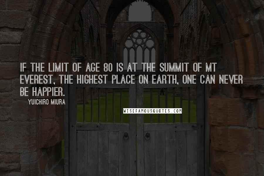 Yuichiro Miura Quotes: If the limit of age 80 is at the summit of Mt Everest, the highest place on Earth, one can never be happier.