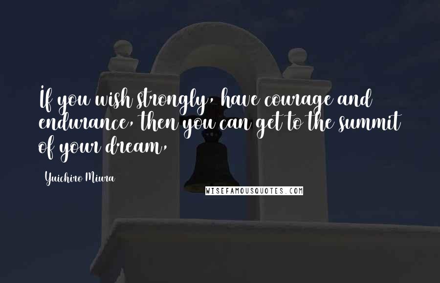 Yuichiro Miura Quotes: If you wish strongly, have courage and endurance, then you can get to the summit of your dream,