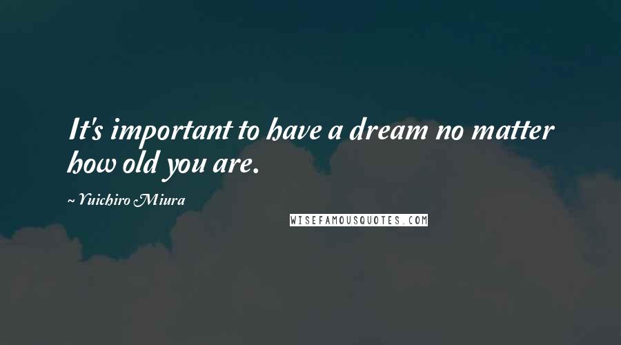 Yuichiro Miura Quotes: It's important to have a dream no matter how old you are.