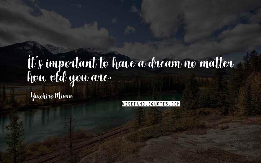 Yuichiro Miura Quotes: It's important to have a dream no matter how old you are.