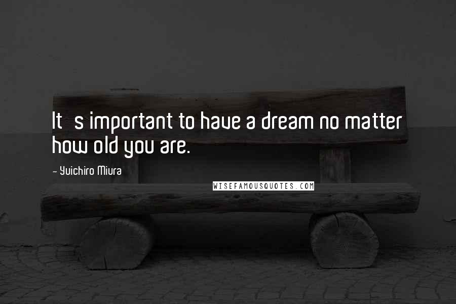 Yuichiro Miura Quotes: It's important to have a dream no matter how old you are.