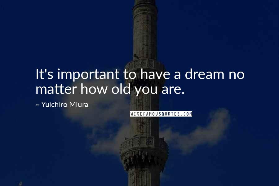 Yuichiro Miura Quotes: It's important to have a dream no matter how old you are.