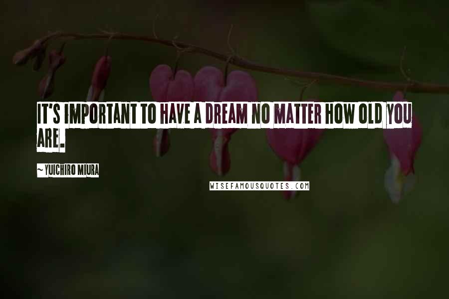 Yuichiro Miura Quotes: It's important to have a dream no matter how old you are.