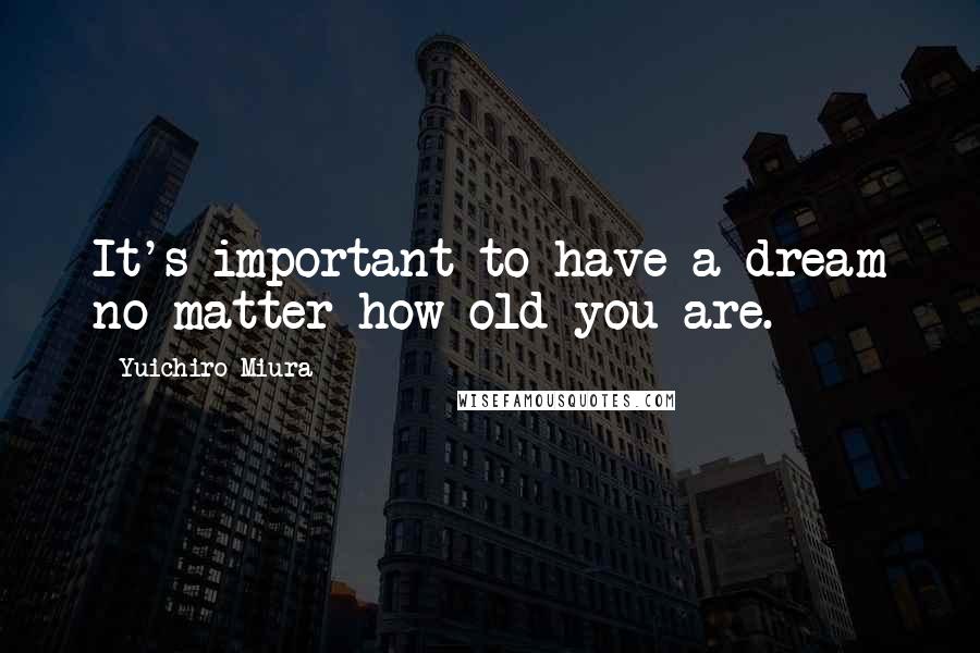 Yuichiro Miura Quotes: It's important to have a dream no matter how old you are.