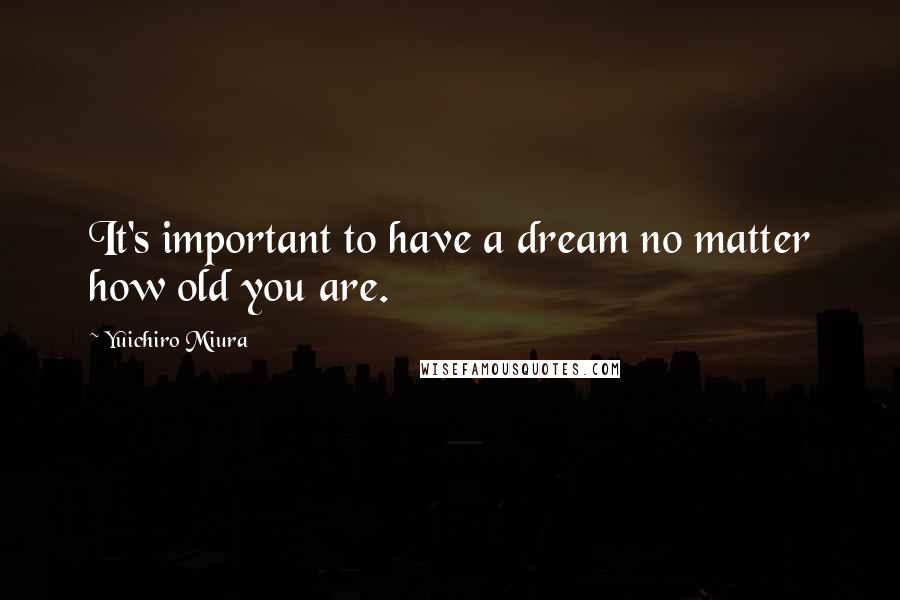 Yuichiro Miura Quotes: It's important to have a dream no matter how old you are.