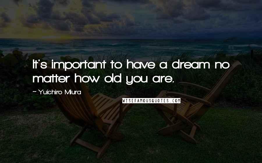 Yuichiro Miura Quotes: It's important to have a dream no matter how old you are.