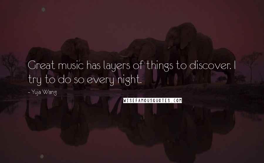 Yuja Wang Quotes: Great music has layers of things to discover. I try to do so every night.