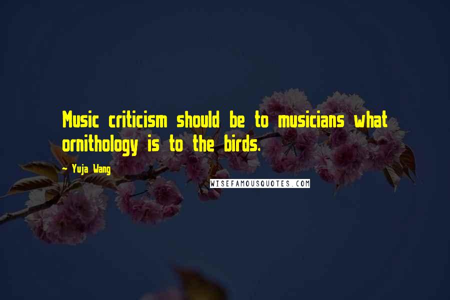 Yuja Wang Quotes: Music criticism should be to musicians what ornithology is to the birds.