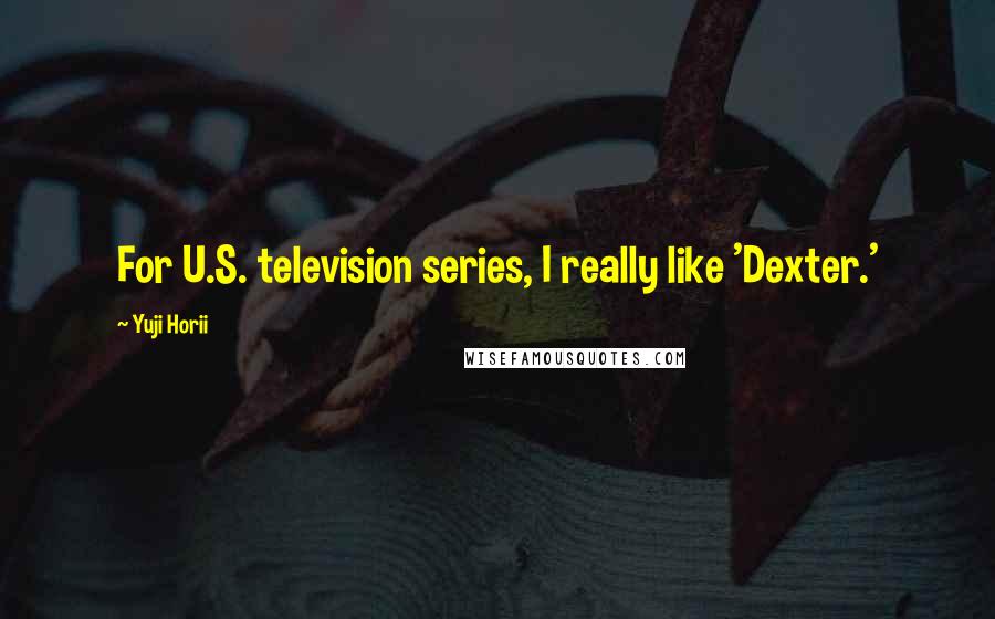 Yuji Horii Quotes: For U.S. television series, I really like 'Dexter.'