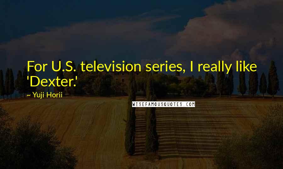Yuji Horii Quotes: For U.S. television series, I really like 'Dexter.'