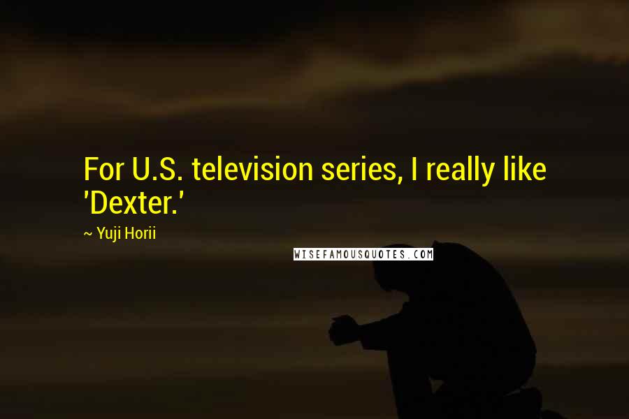 Yuji Horii Quotes: For U.S. television series, I really like 'Dexter.'