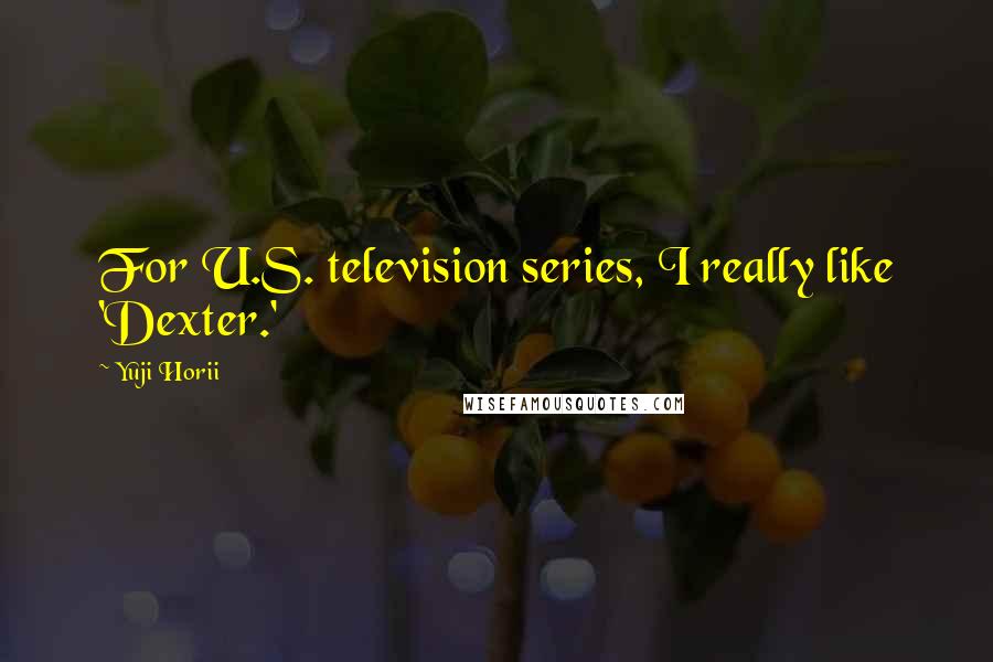 Yuji Horii Quotes: For U.S. television series, I really like 'Dexter.'
