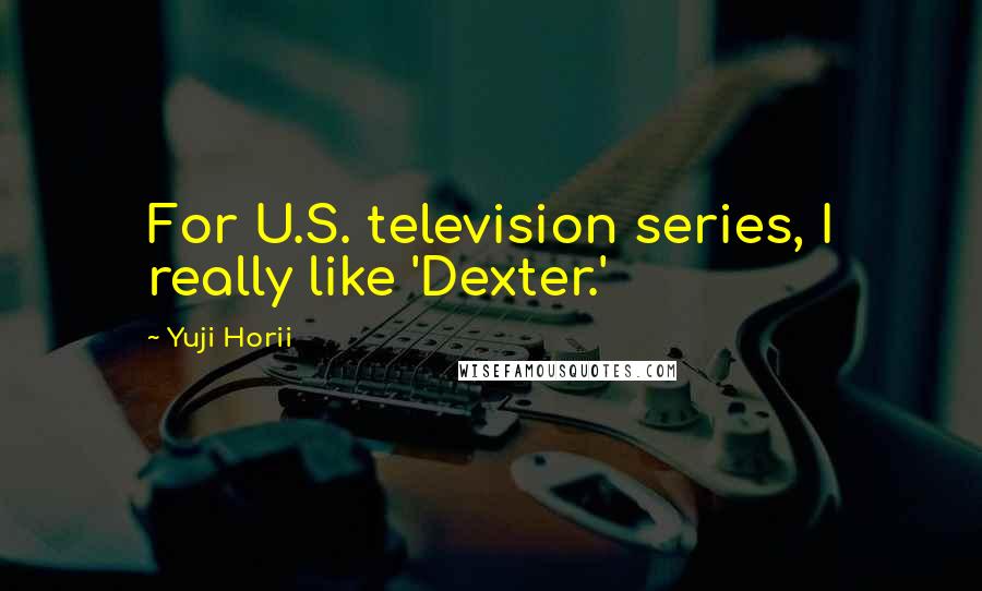 Yuji Horii Quotes: For U.S. television series, I really like 'Dexter.'