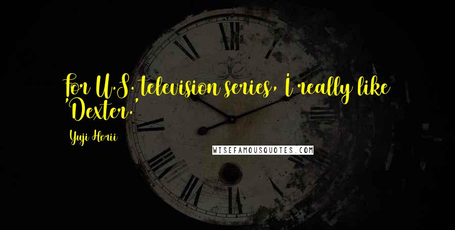 Yuji Horii Quotes: For U.S. television series, I really like 'Dexter.'