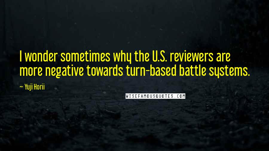 Yuji Horii Quotes: I wonder sometimes why the U.S. reviewers are more negative towards turn-based battle systems.