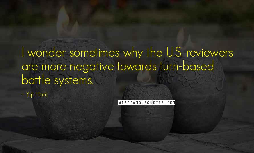 Yuji Horii Quotes: I wonder sometimes why the U.S. reviewers are more negative towards turn-based battle systems.