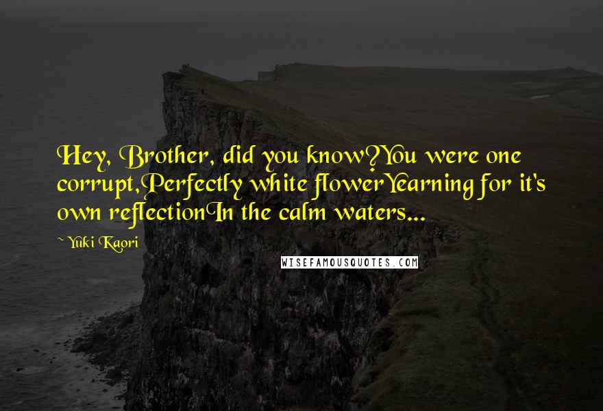 Yuki Kaori Quotes: Hey, Brother, did you know?You were one corrupt,Perfectly white flowerYearning for it's own reflectionIn the calm waters...