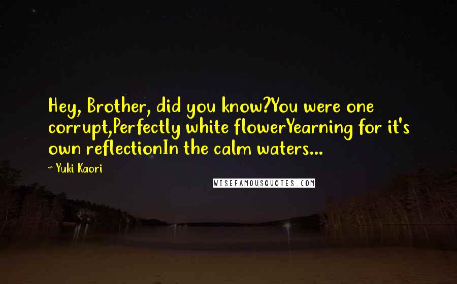 Yuki Kaori Quotes: Hey, Brother, did you know?You were one corrupt,Perfectly white flowerYearning for it's own reflectionIn the calm waters...