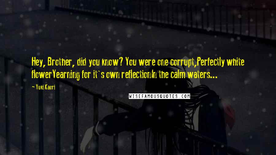 Yuki Kaori Quotes: Hey, Brother, did you know?You were one corrupt,Perfectly white flowerYearning for it's own reflectionIn the calm waters...