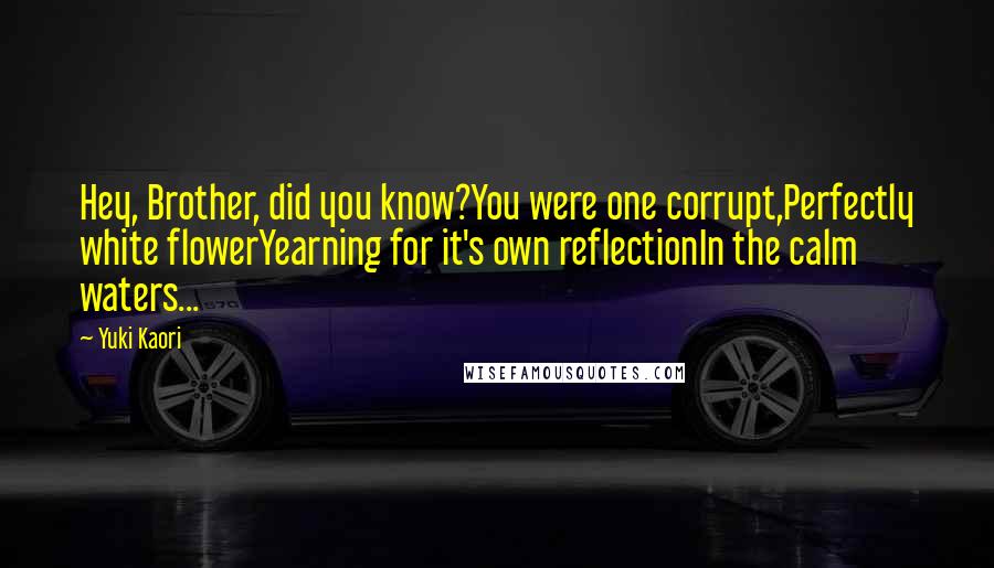 Yuki Kaori Quotes: Hey, Brother, did you know?You were one corrupt,Perfectly white flowerYearning for it's own reflectionIn the calm waters...