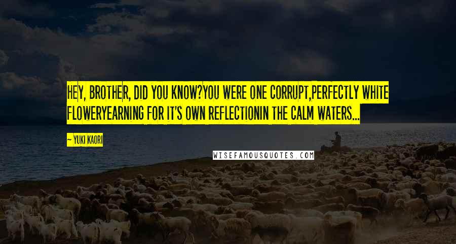 Yuki Kaori Quotes: Hey, Brother, did you know?You were one corrupt,Perfectly white flowerYearning for it's own reflectionIn the calm waters...