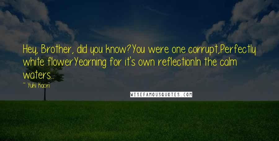 Yuki Kaori Quotes: Hey, Brother, did you know?You were one corrupt,Perfectly white flowerYearning for it's own reflectionIn the calm waters...