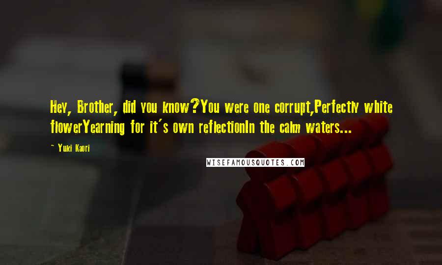 Yuki Kaori Quotes: Hey, Brother, did you know?You were one corrupt,Perfectly white flowerYearning for it's own reflectionIn the calm waters...