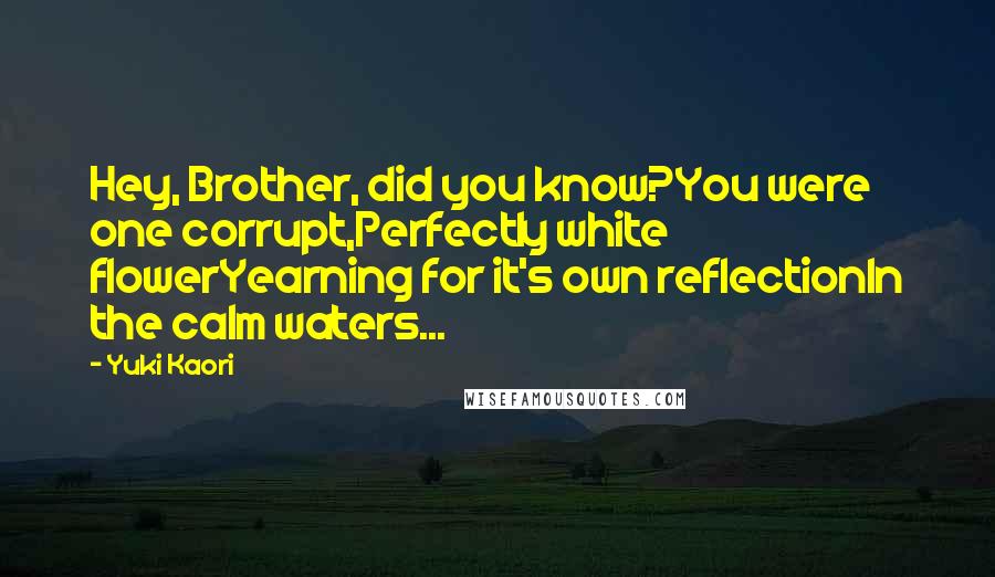 Yuki Kaori Quotes: Hey, Brother, did you know?You were one corrupt,Perfectly white flowerYearning for it's own reflectionIn the calm waters...